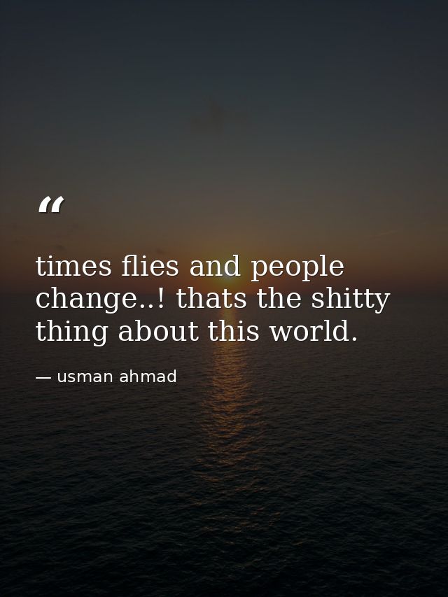 times flies and people change..! thats the shitty thing about this world. — usman ahmad