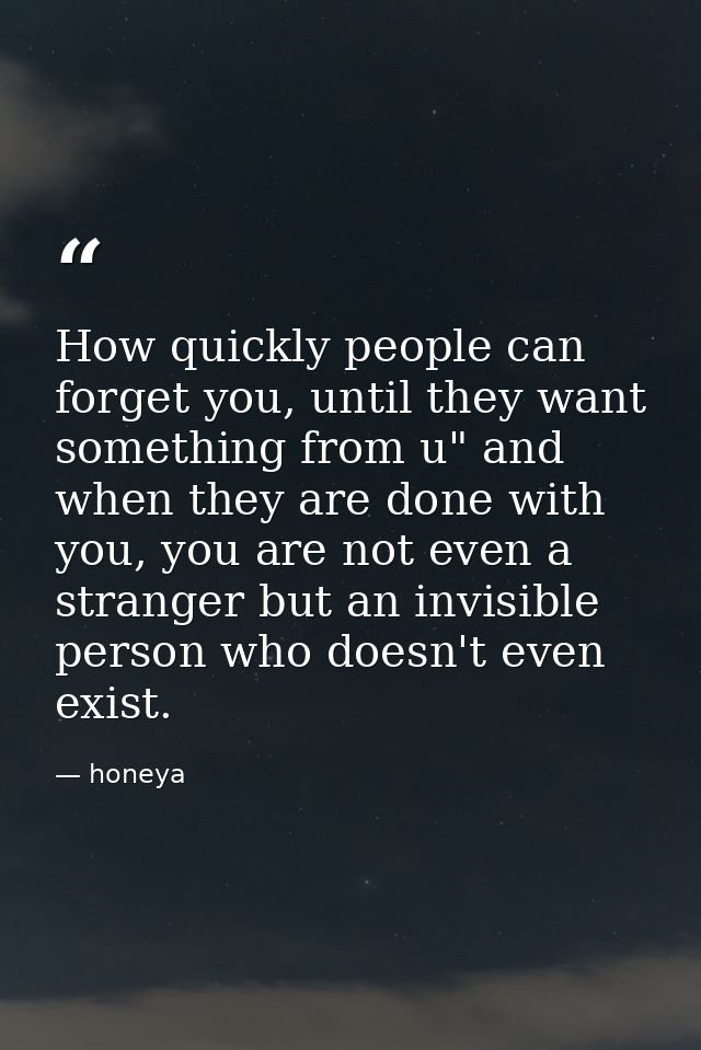 How quickly people can forget you, until they want something from u" and when they are done with you, you are not even a — honeya