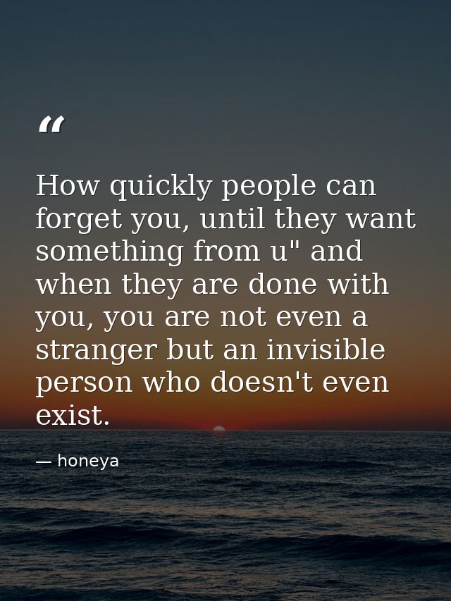 How quickly people can forget you, until they want something from u" and when they are done with you, you are not even a — honeya