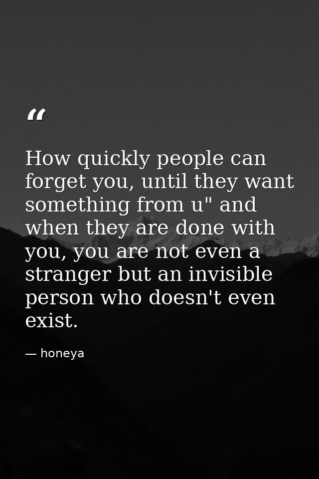 How quickly people can forget you, until they want something from u" and when they are done with you, you are not even a — honeya