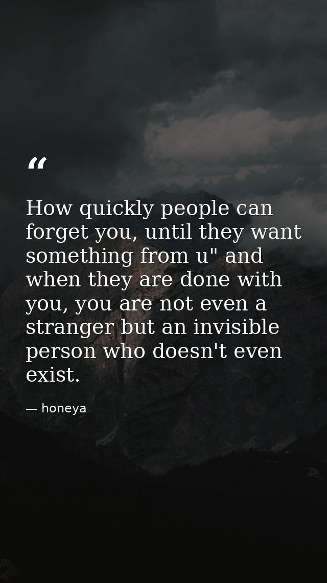How quickly people can forget you, until they want something from u" and when they are done with you, you are not even a — honeya