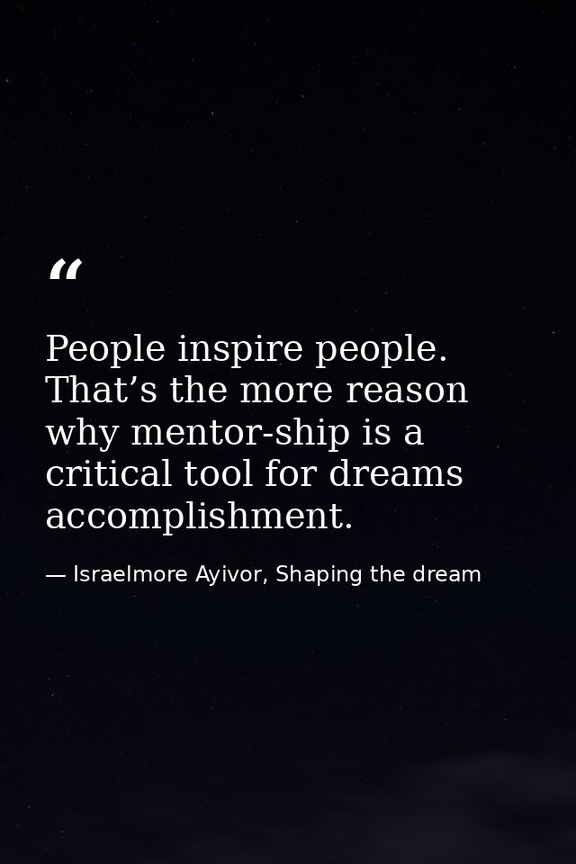 People inspire people. That’s the more reason why mentor-ship is a critical tool for dreams accomplishment. — Israelmore Ayivor, Shaping the dream