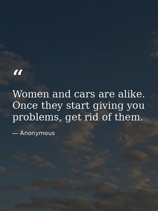 Women and cars are alike. Once they start giving you problems, get rid of them. — Anonymous