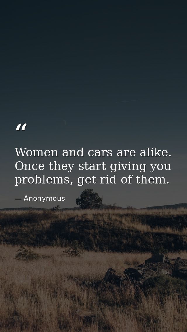 Women and cars are alike. Once they start giving you problems, get rid of them. — Anonymous
