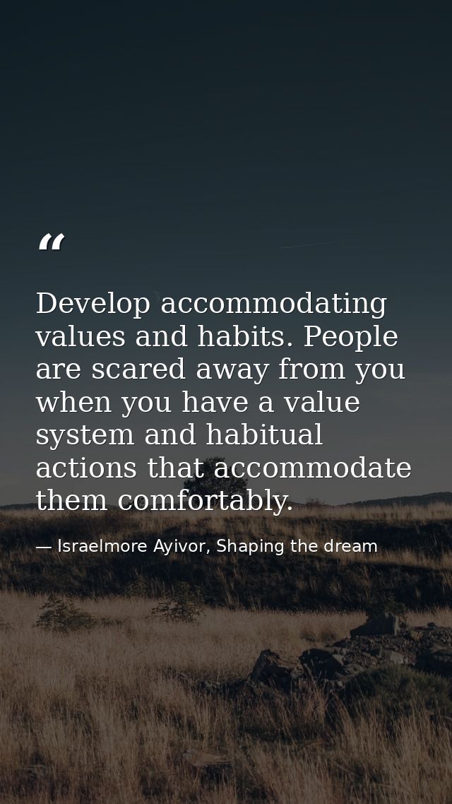 Develop accommodating values and habits. People are scared away from you when you have a value system and habitual actio — Israelmore Ayivor, Shaping the dream