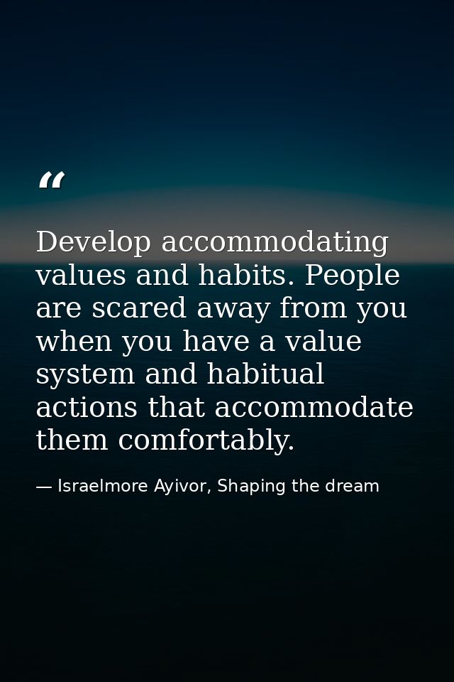 Develop accommodating values and habits. People are scared away from you when you have a value system and habitual actio — Israelmore Ayivor, Shaping the dream