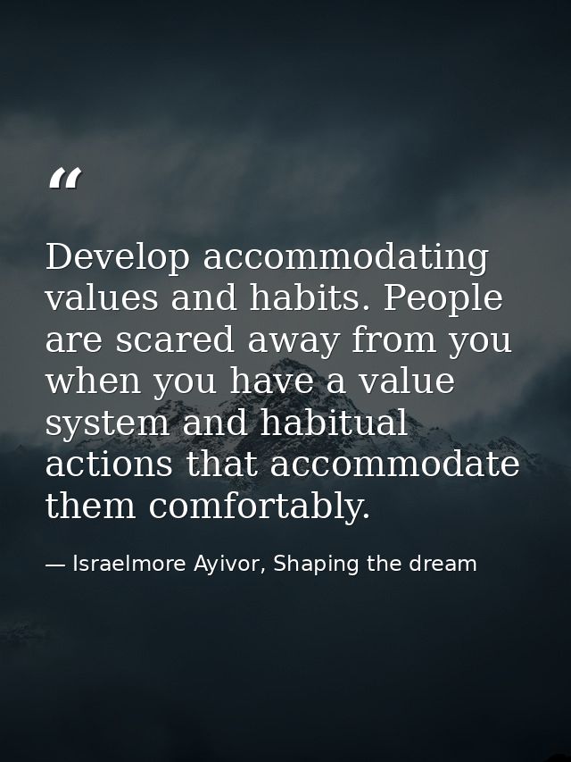 Develop accommodating values and habits. People are scared away from you when you have a value system and habitual actio — Israelmore Ayivor, Shaping the dream