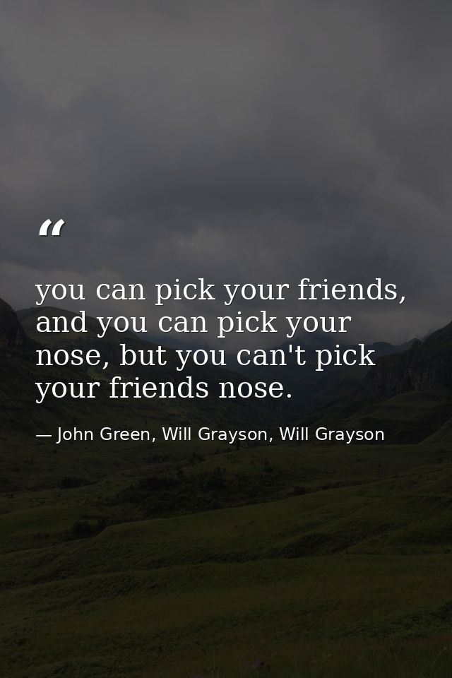 you can pick your friends, and you can pick your nose, but you can't pick your friends nose. — John Green, Will Grayson, Will Grayson