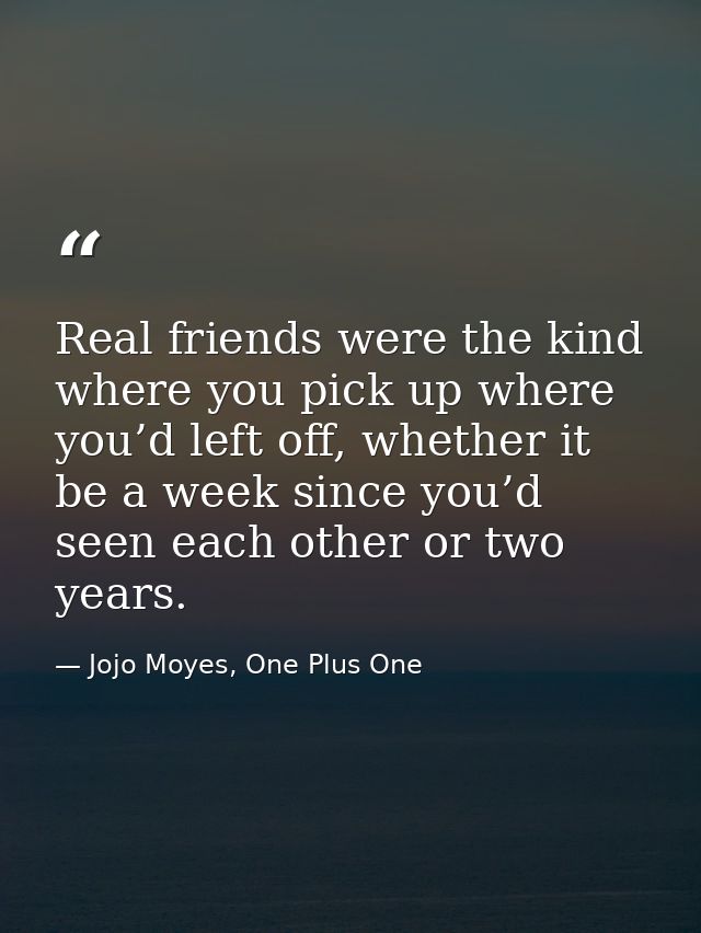 Real friends were the kind where you pick up where you’d left off, whether it be a week since you’d seen each other or t — Jojo Moyes, One Plus One