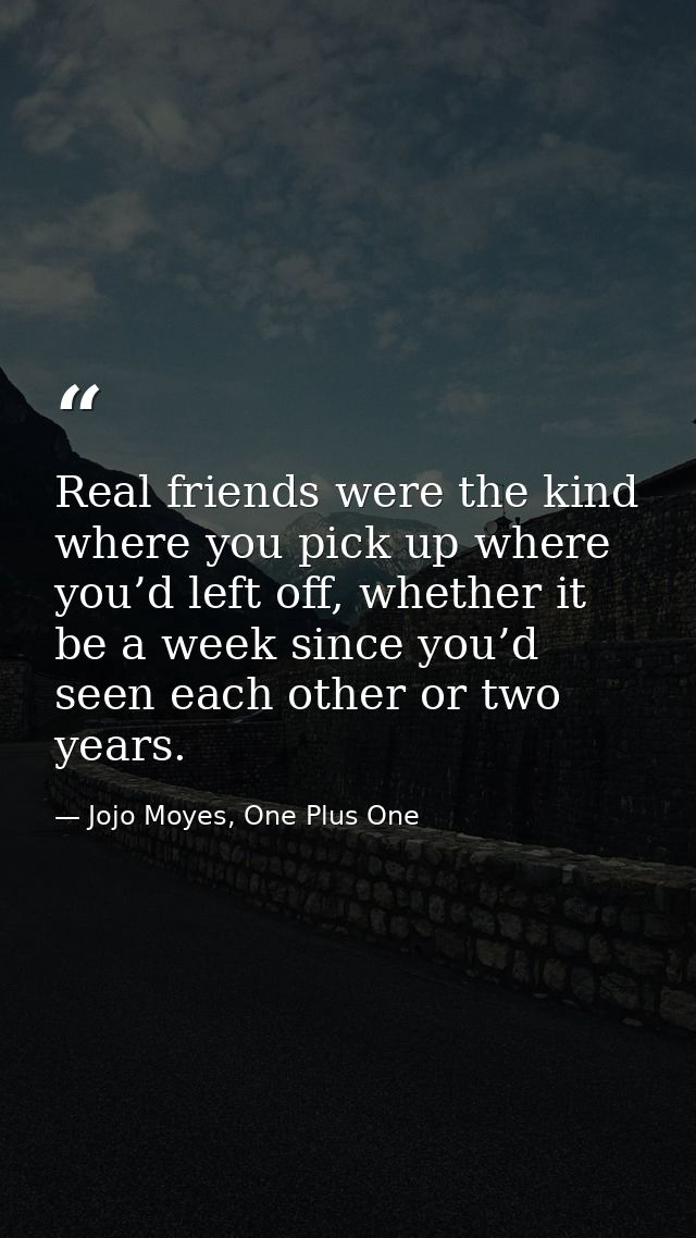 Real friends were the kind where you pick up where you’d left off, whether it be a week since you’d seen each other or t — Jojo Moyes, One Plus One