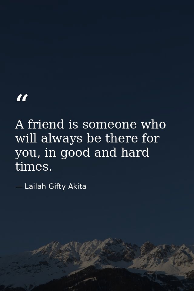 A friend is someone who will always be there for you, in good and hard times. — Lailah Gifty Akita