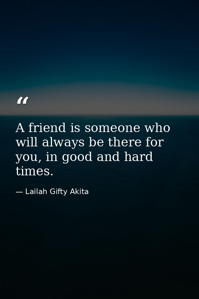 A friend is someone who will always be there for you, in good and hard times. — Lailah Gifty Akita