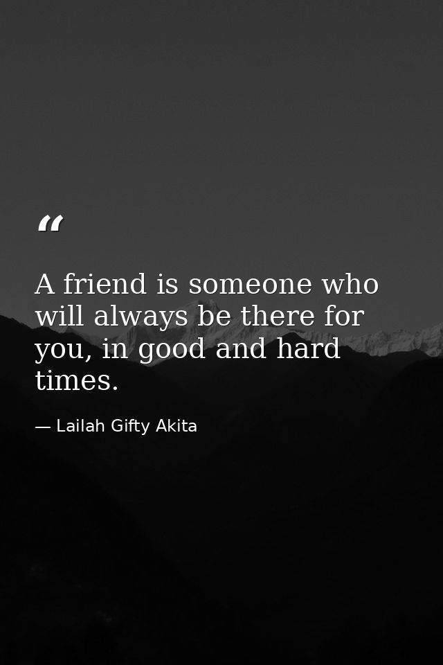 A friend is someone who will always be there for you, in good and hard times. — Lailah Gifty Akita