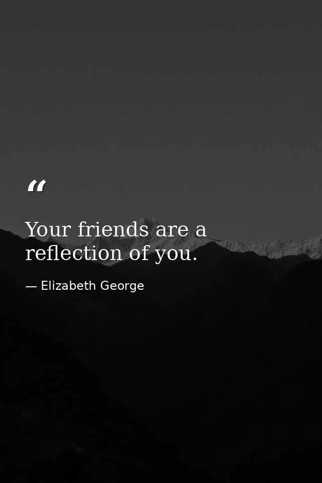 Your friends are a reflection of you. — Elizabeth George