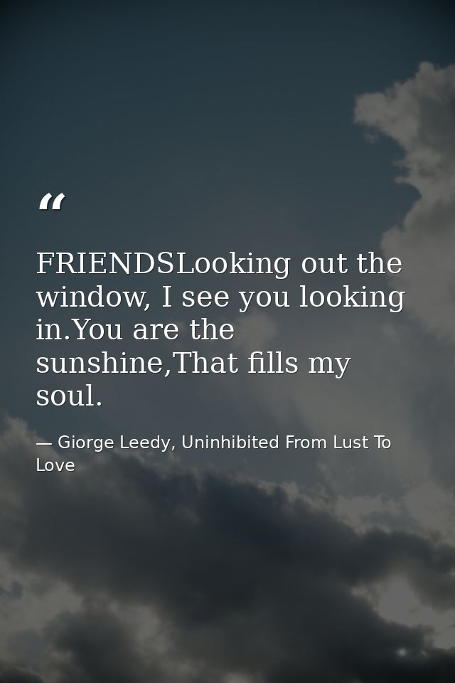 FRIENDSLooking out the window, I see you looking in.You are the sunshine,That fills my soul. — Giorge Leedy, Uninhibited From Lust To Love