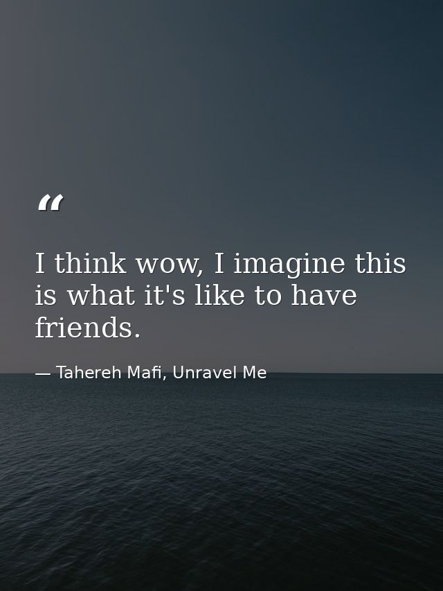 I think wow, I imagine this is what it's like to have friends. — Tahereh Mafi, Unravel Me