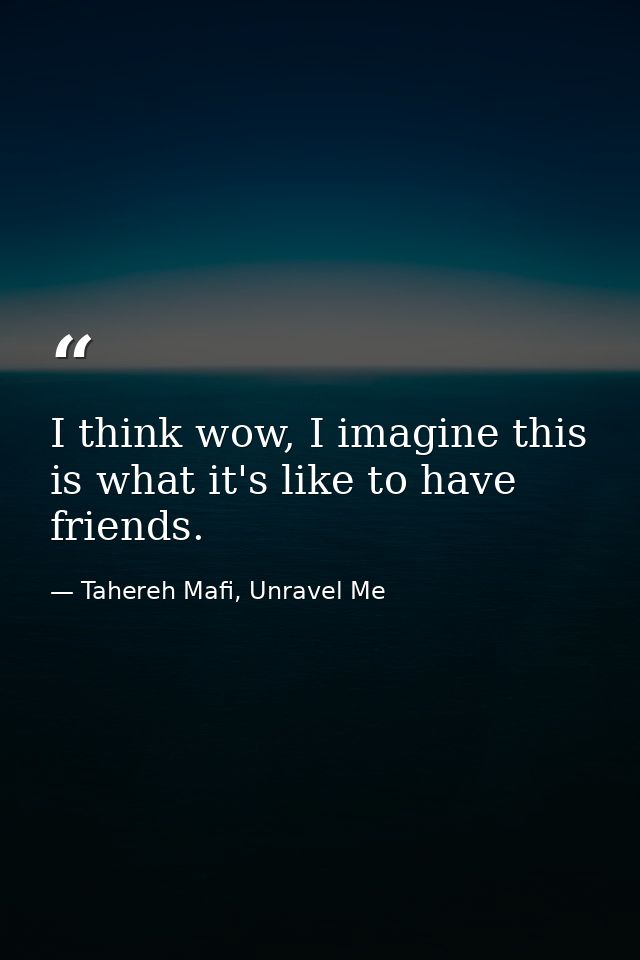 I think wow, I imagine this is what it's like to have friends. — Tahereh Mafi, Unravel Me