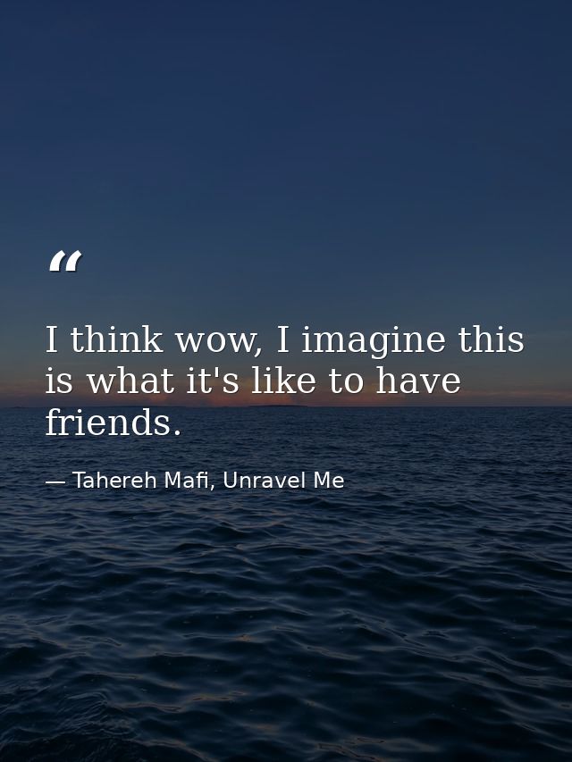 I think wow, I imagine this is what it's like to have friends. — Tahereh Mafi, Unravel Me