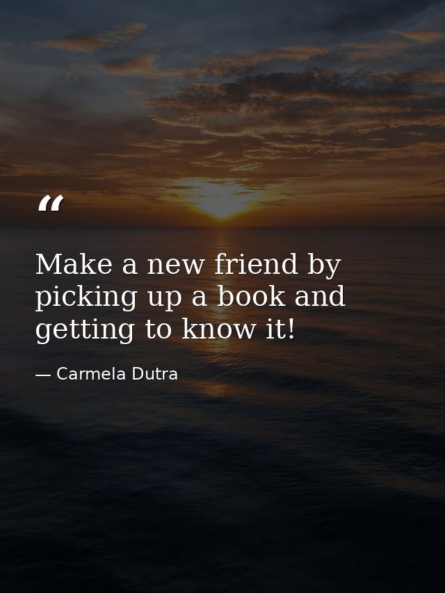 Make a new friend by picking up a book and getting to know it! — Carmela Dutra