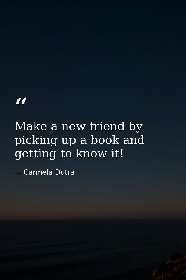Make a new friend by picking up a book and getting to know it! — Carmela Dutra