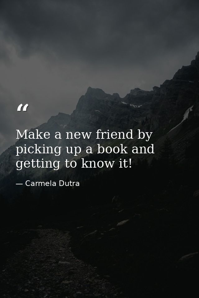 Make a new friend by picking up a book and getting to know it! — Carmela Dutra