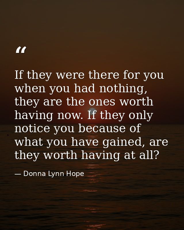 If they were there for you when you had nothing, they are the ones worth having now. If they only notice you because of  — Donna Lynn Hope