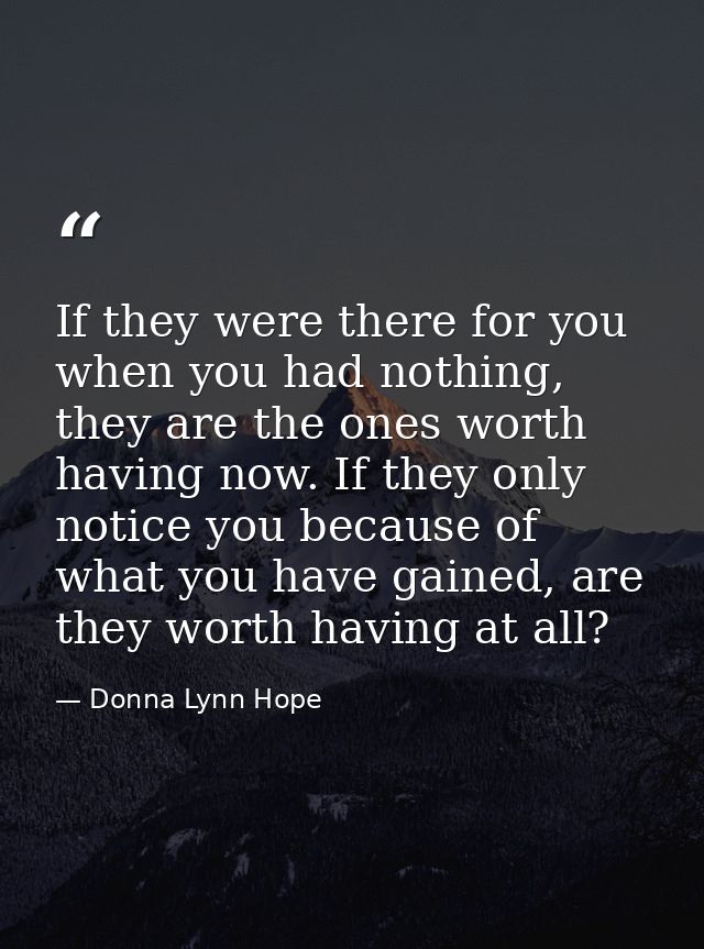 If they were there for you when you had nothing, they are the ones worth having now. If they only notice you because of  — Donna Lynn Hope