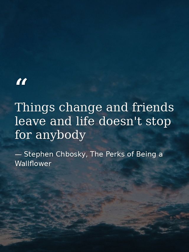 Things change and friends leave and life doesn't stop for anybody — Stephen Chbosky, The Perks of Being a Wallflower