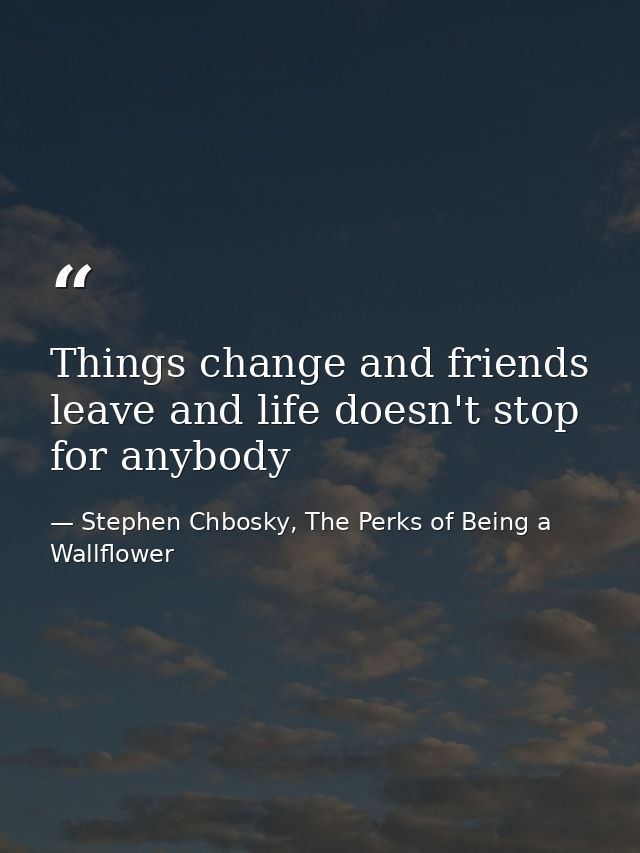 Things change and friends leave and life doesn't stop for anybody — Stephen Chbosky, The Perks of Being a Wallflower