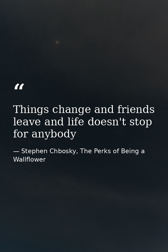 Things change and friends leave and life doesn't stop for anybody — Stephen Chbosky, The Perks of Being a Wallflower