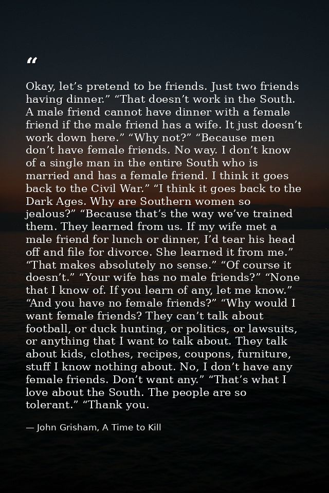 Okay, let’s pretend to be friends. Just two friends having dinner.” “That doesn’t work in the South. A male friend canno — John Grisham, A Time to Kill