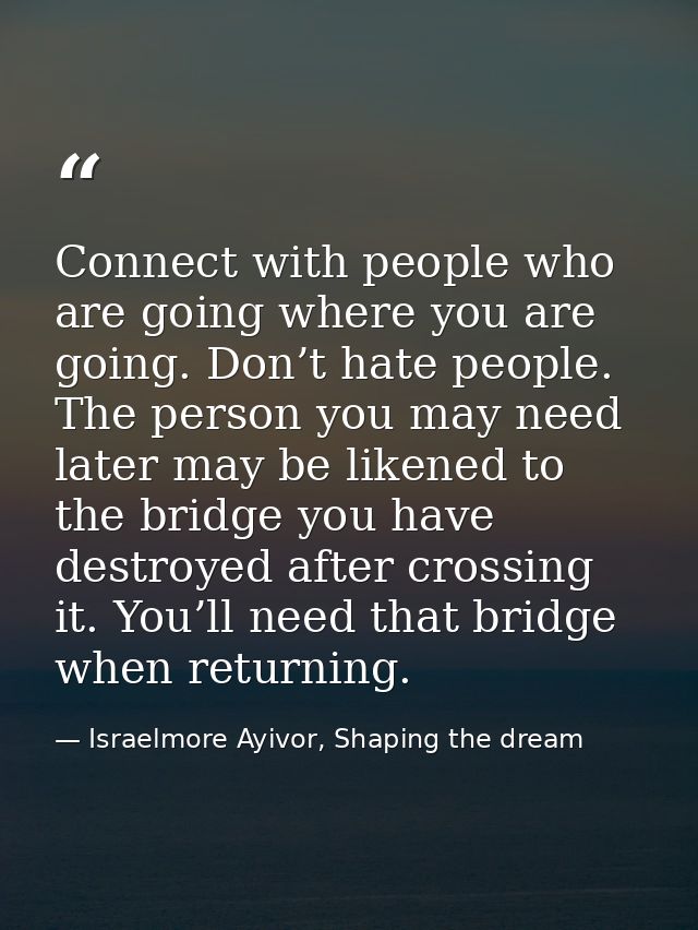 Connect with people who are going where you are going. Don’t hate people. The person you may need later may be likened t — Israelmore Ayivor, Shaping the dream