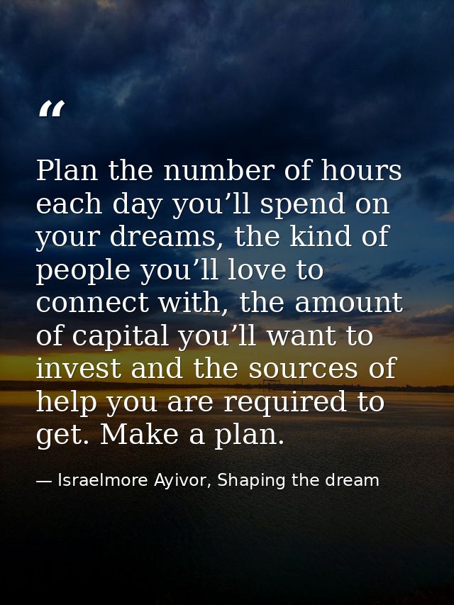 Plan the number of hours each day you’ll spend on your dreams, the kind of people you’ll love to connect with, the amoun — Israelmore Ayivor, Shaping the dream