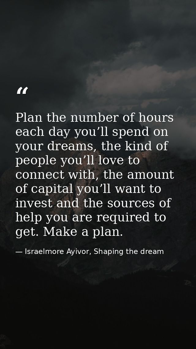 Plan the number of hours each day you’ll spend on your dreams, the kind of people you’ll love to connect with, the amoun — Israelmore Ayivor, Shaping the dream