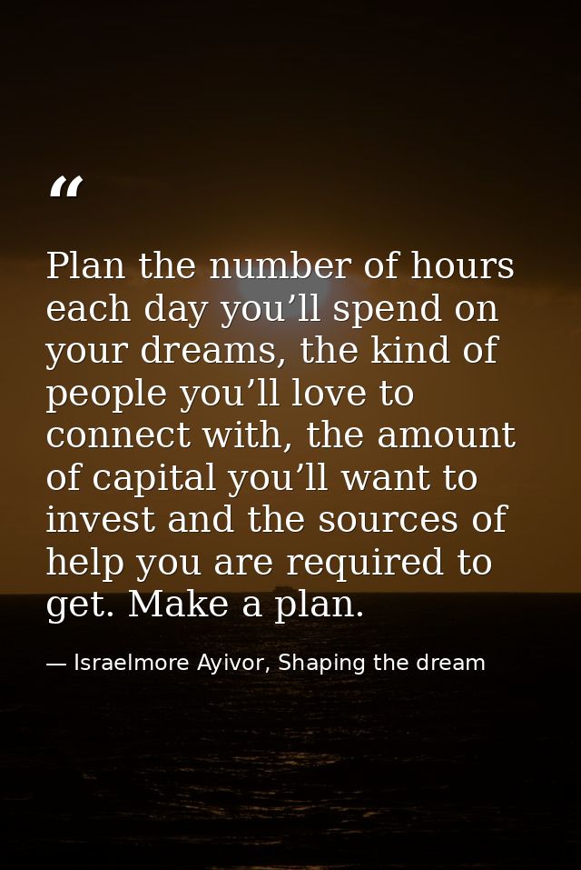 Plan the number of hours each day you’ll spend on your dreams, the kind of people you’ll love to connect with, the amoun — Israelmore Ayivor, Shaping the dream