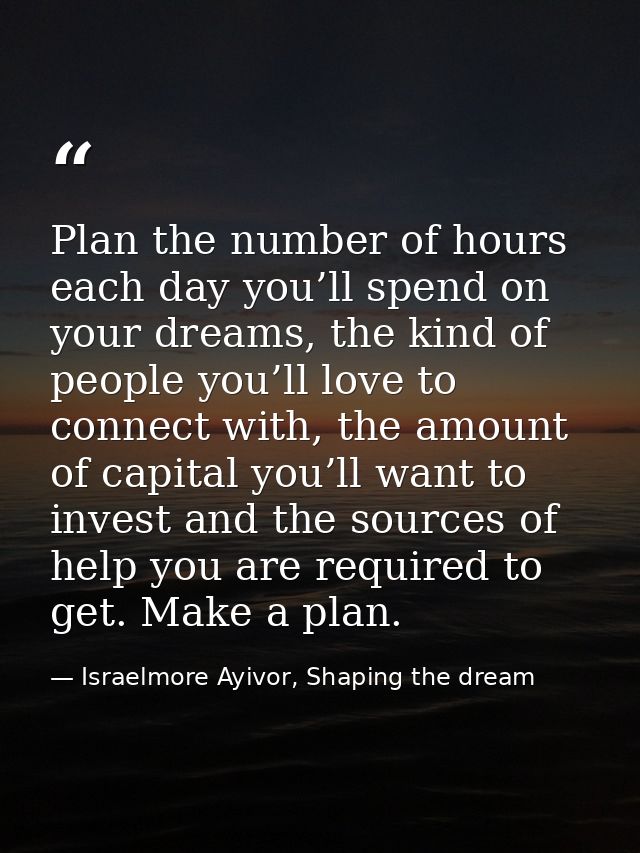 Plan the number of hours each day you’ll spend on your dreams, the kind of people you’ll love to connect with, the amoun — Israelmore Ayivor, Shaping the dream