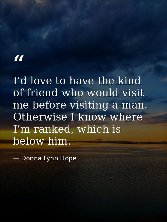 I’d love to have the kind of friend who would visit me before visiting a man. Otherwise I know where I’m ranked, which i — Donna Lynn Hope