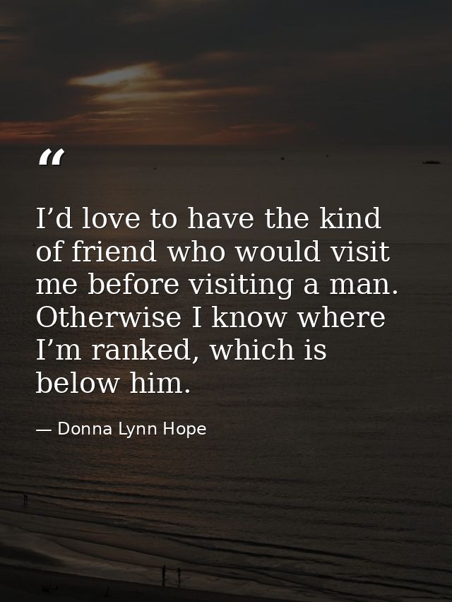 I’d love to have the kind of friend who would visit me before visiting a man. Otherwise I know where I’m ranked, which i — Donna Lynn Hope