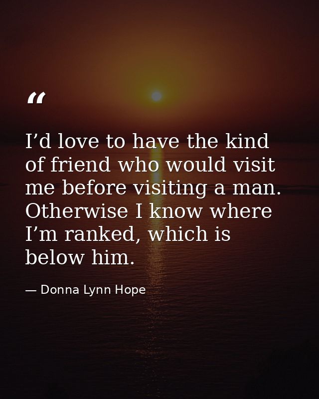 I’d love to have the kind of friend who would visit me before visiting a man. Otherwise I know where I’m ranked, which i — Donna Lynn Hope