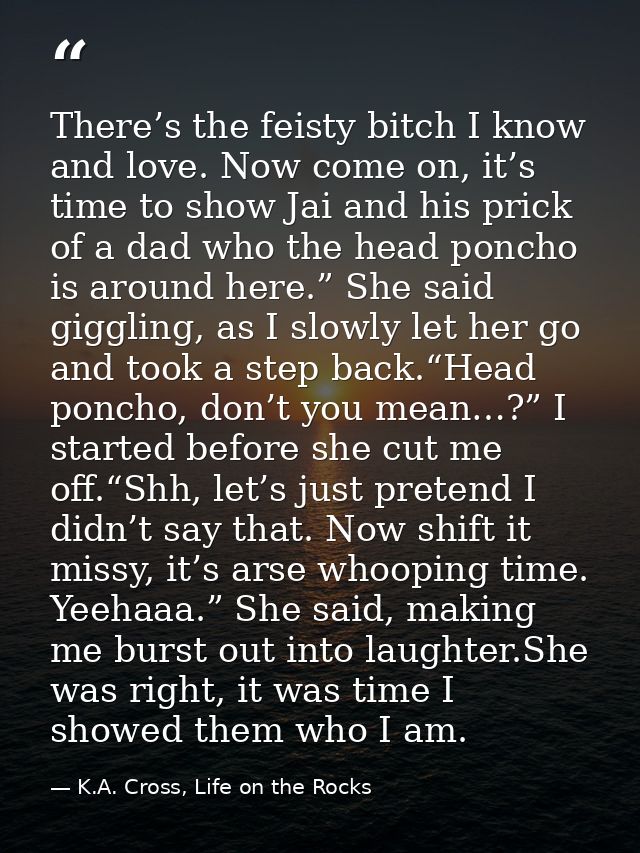 There’s the feisty bitch I know and love. Now come on, it’s time to show Jai and his prick of a dad who the head poncho  — K.A. Cross, Life on the Rocks
