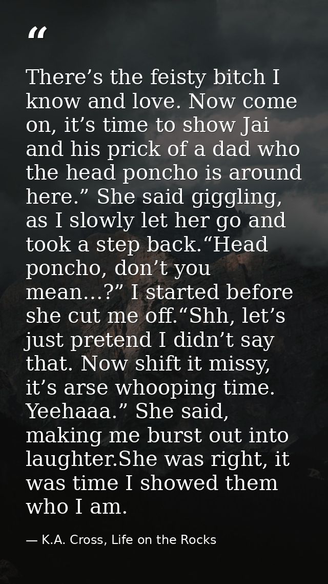 There’s the feisty bitch I know and love. Now come on, it’s time to show Jai and his prick of a dad who the head poncho  — K.A. Cross, Life on the Rocks