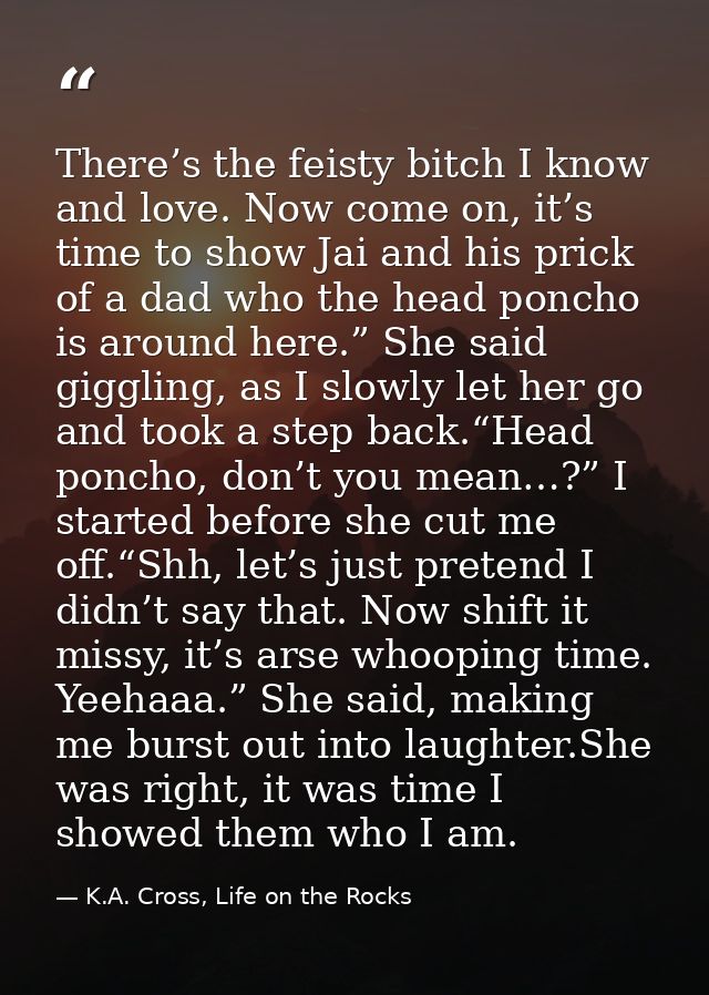 There’s the feisty bitch I know and love. Now come on, it’s time to show Jai and his prick of a dad who the head poncho  — K.A. Cross, Life on the Rocks