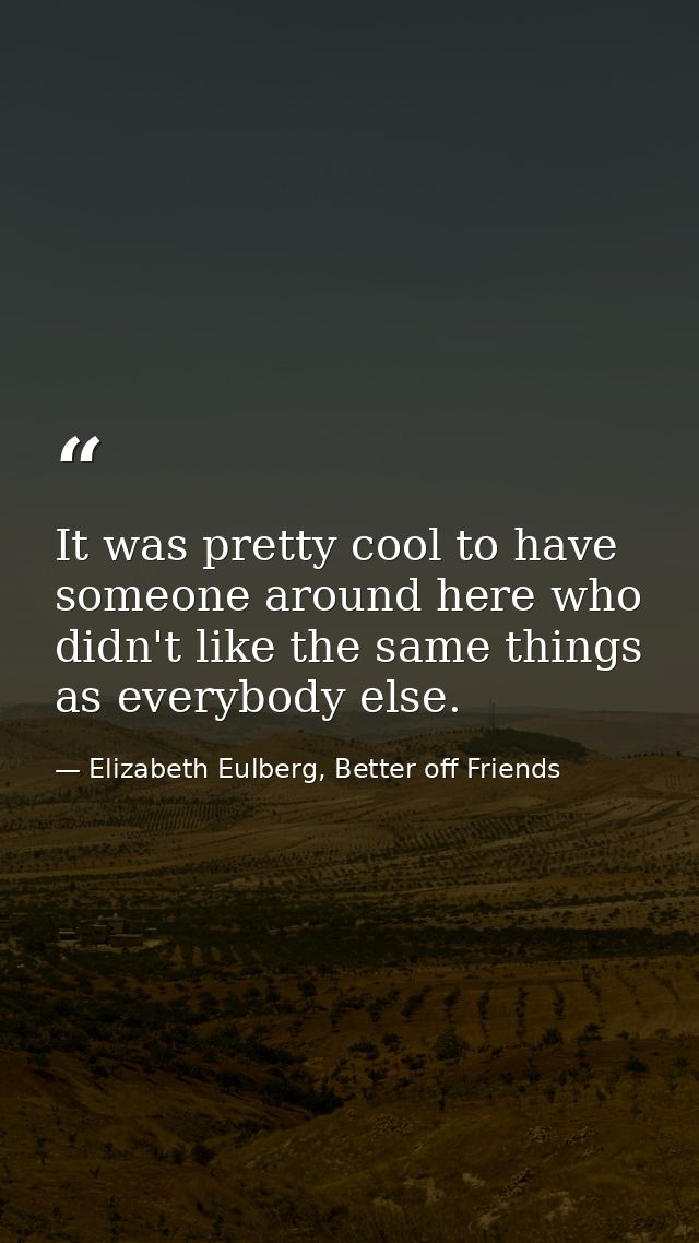 It was pretty cool to have someone around here who didn't like the same things as everybody else. — Elizabeth Eulberg, Better off Friends
