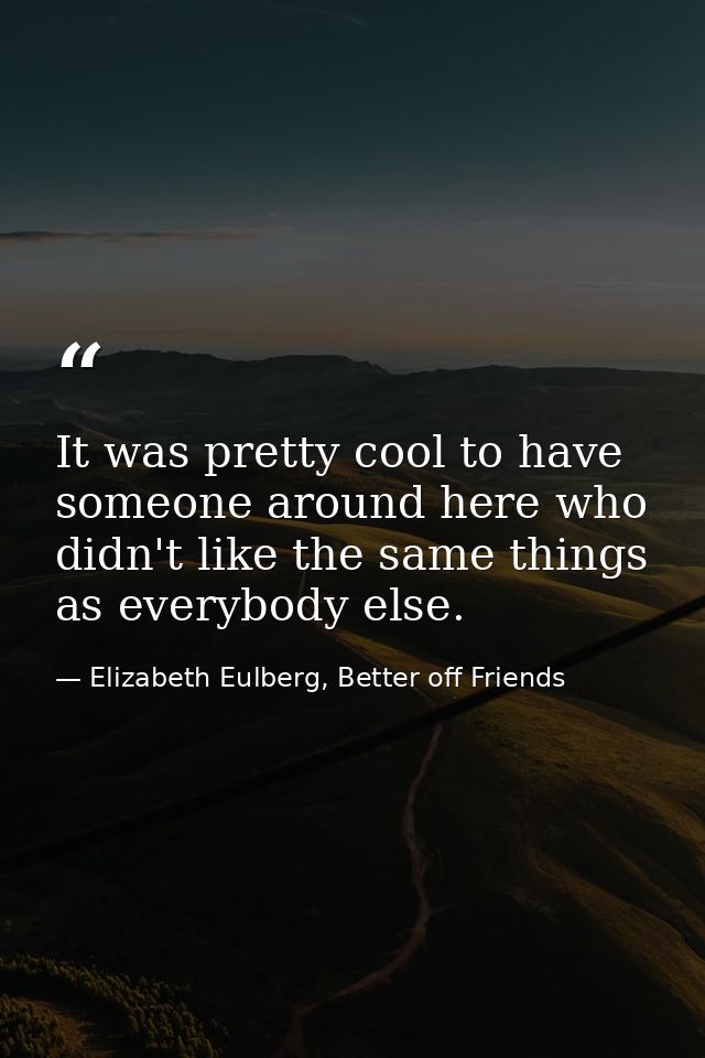 It was pretty cool to have someone around here who didn't like the same things as everybody else. — Elizabeth Eulberg, Better off Friends