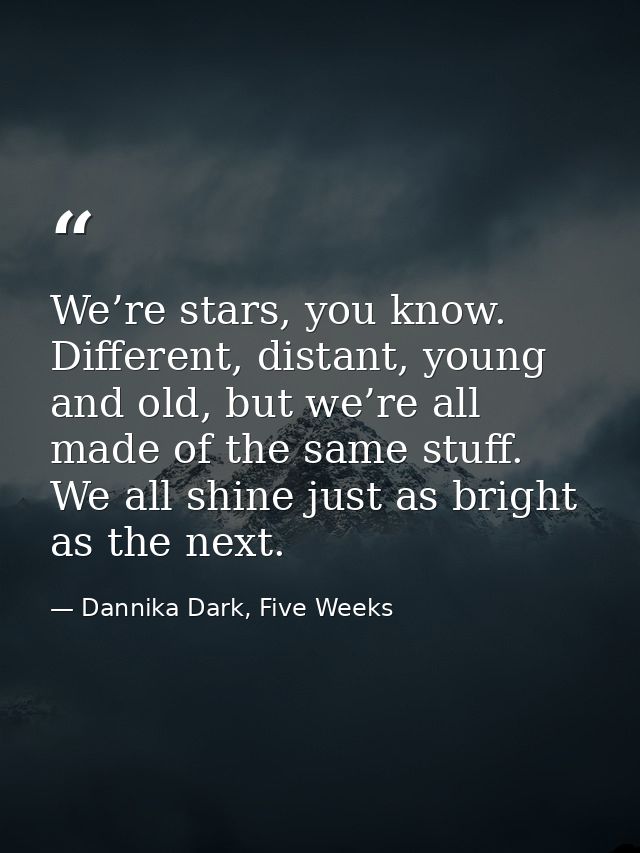 We’re stars, you know. Different, distant, young and old, but we’re all made of the same stuff. We all shine just as bri — Dannika Dark, Five Weeks