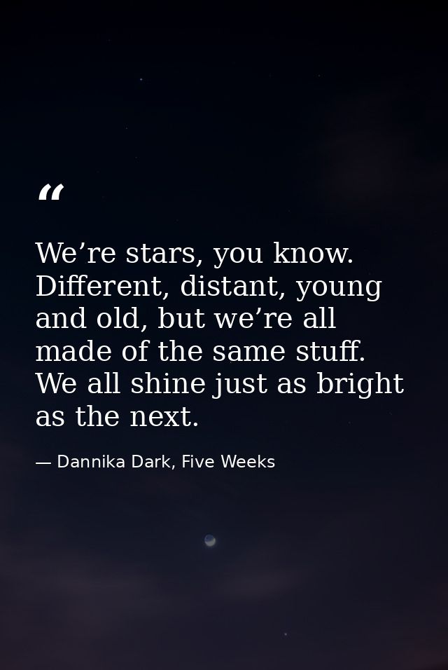We’re stars, you know. Different, distant, young and old, but we’re all made of the same stuff. We all shine just as bri — Dannika Dark, Five Weeks