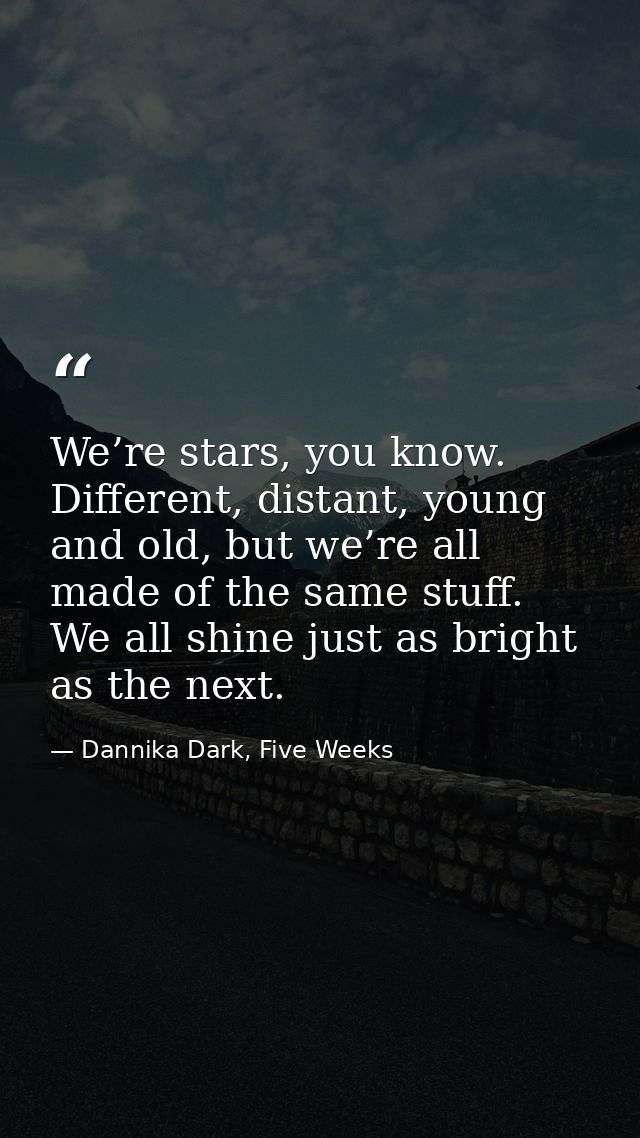 We’re stars, you know. Different, distant, young and old, but we’re all made of the same stuff. We all shine just as bri — Dannika Dark, Five Weeks