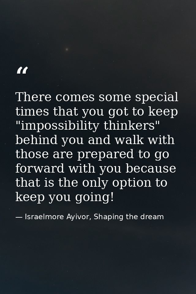 There comes some special times that you got to keep "impossibility thinkers" behind you and walk with those are prepared — Israelmore Ayivor, Shaping the dream