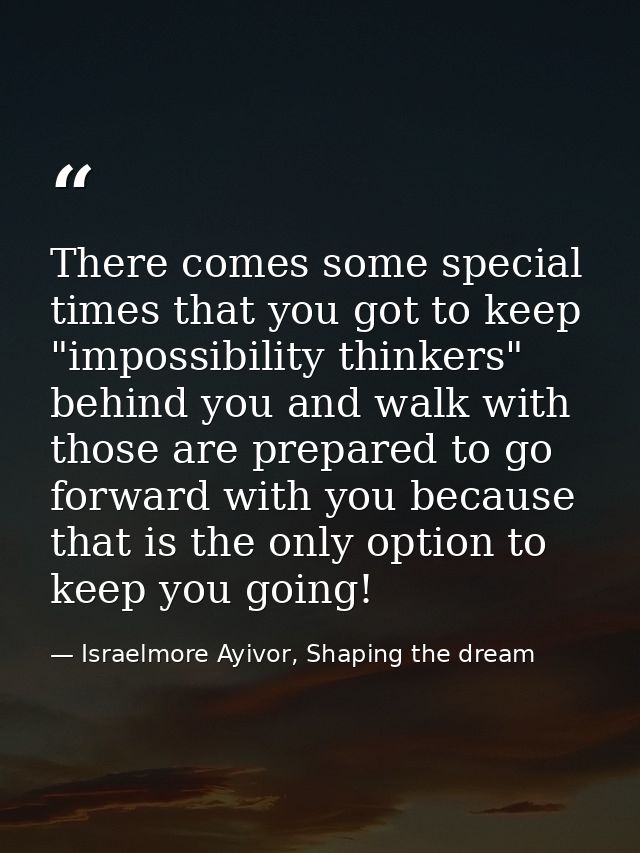 There comes some special times that you got to keep "impossibility thinkers" behind you and walk with those are prepared — Israelmore Ayivor, Shaping the dream
