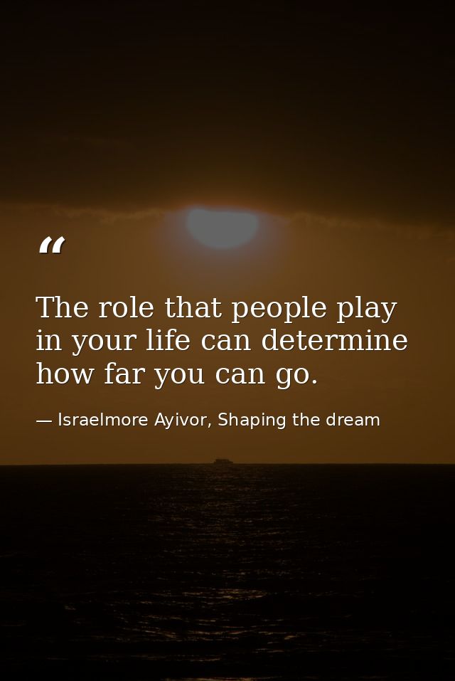 The role that people play in your life can determine how far you can go. — Israelmore Ayivor, Shaping the dream